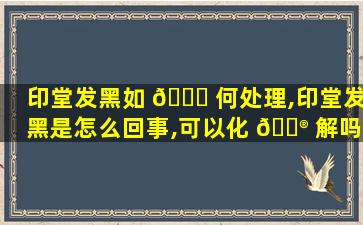 印堂发黑如 🕊 何处理,印堂发黑是怎么回事,可以化 💮 解吗